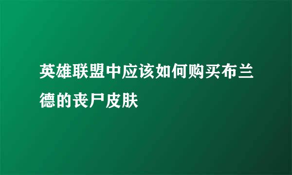英雄联盟中应该如何购买布兰德的丧尸皮肤