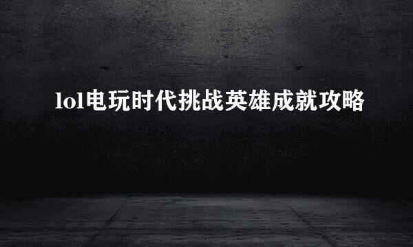 lol电玩时代挑战英雄成就攻略