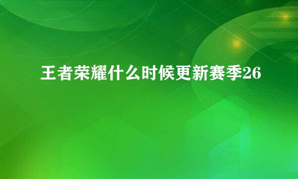 王者荣耀什么时候更新赛季26
