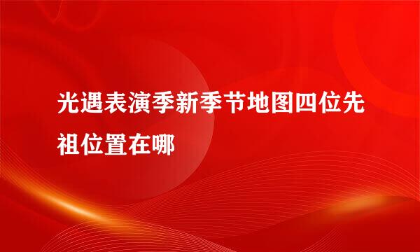 光遇表演季新季节地图四位先祖位置在哪