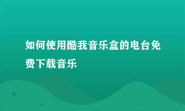 如何使用酷我音乐盒的电台免费下载音乐