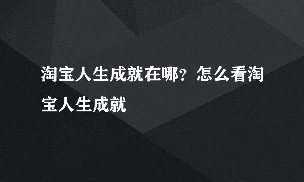 淘宝人生成就在哪？怎么看淘宝人生成就