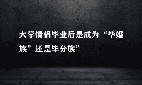 大学情侣毕业后是成为“毕婚族”还是毕分族”
