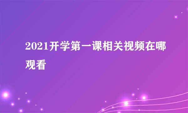 2021开学第一课相关视频在哪观看