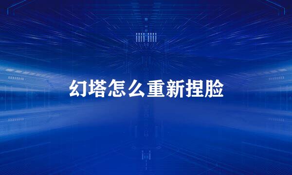 幻塔怎么重新捏脸