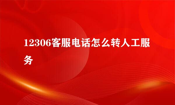 12306客服电话怎么转人工服务