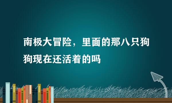 南极大冒险，里面的那八只狗狗现在还活着的吗