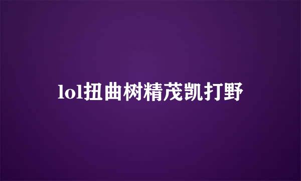 lol扭曲树精茂凯打野