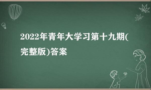 2022年青年大学习第十九期(完整版)答案