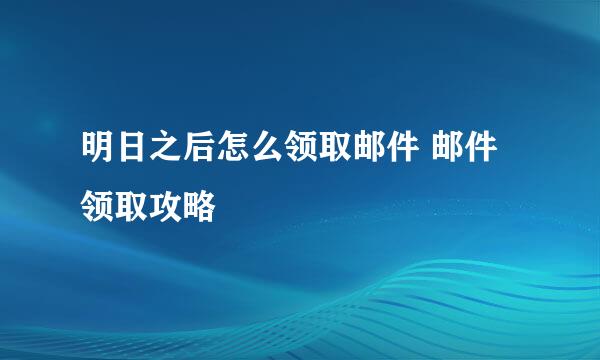 明日之后怎么领取邮件 邮件领取攻略
