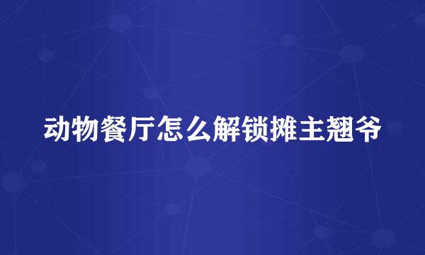 动物餐厅怎么解锁摊主翘爷