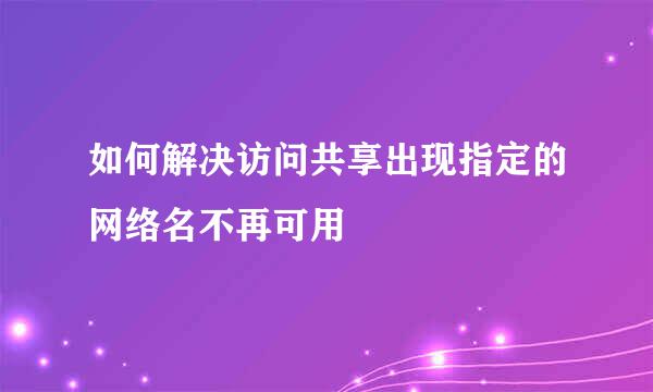 如何解决访问共享出现指定的网络名不再可用