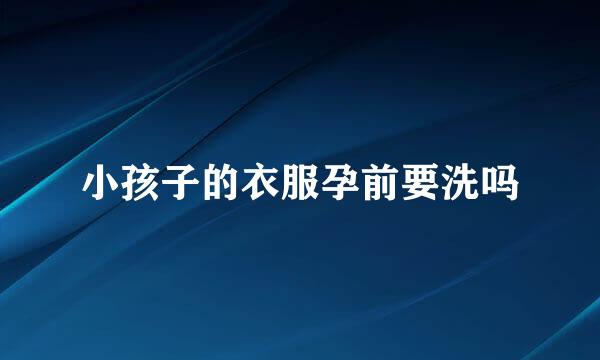 小孩子的衣服孕前要洗吗