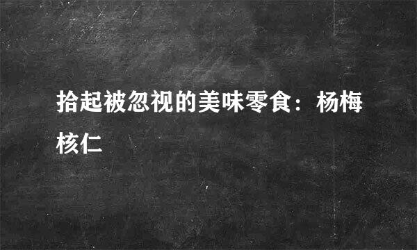 拾起被忽视的美味零食：杨梅核仁