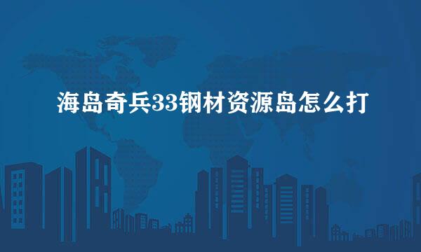 海岛奇兵33钢材资源岛怎么打