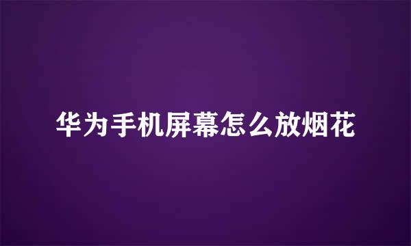 华为手机屏幕怎么放烟花