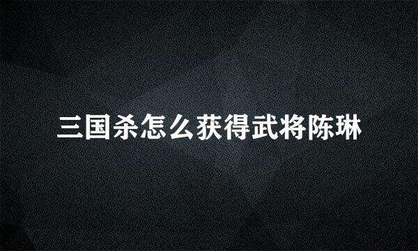 三国杀怎么获得武将陈琳