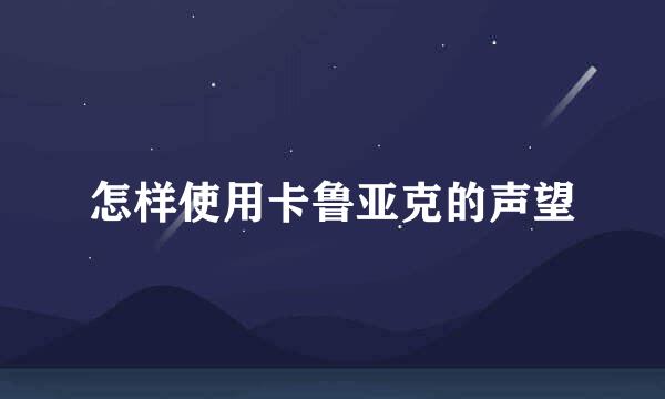 怎样使用卡鲁亚克的声望