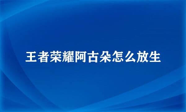 王者荣耀阿古朵怎么放生