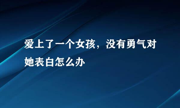 爱上了一个女孩，没有勇气对她表白怎么办
