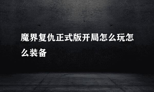 魔界复仇正式版开局怎么玩怎么装备