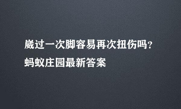 崴过一次脚容易再次扭伤吗？蚂蚁庄园最新答案