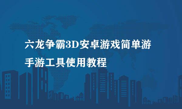 六龙争霸3D安卓游戏简单游手游工具使用教程