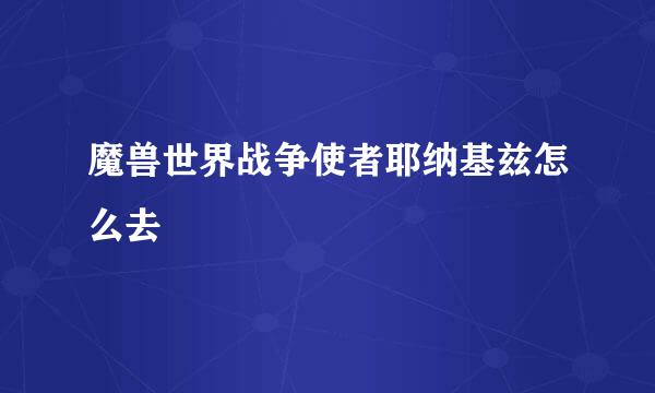 魔兽世界战争使者耶纳基兹怎么去