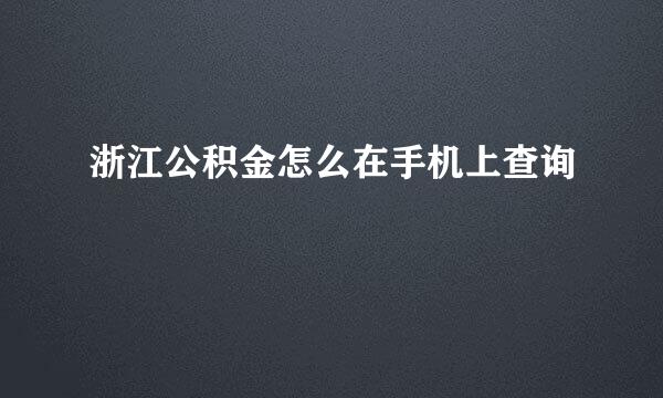 浙江公积金怎么在手机上查询