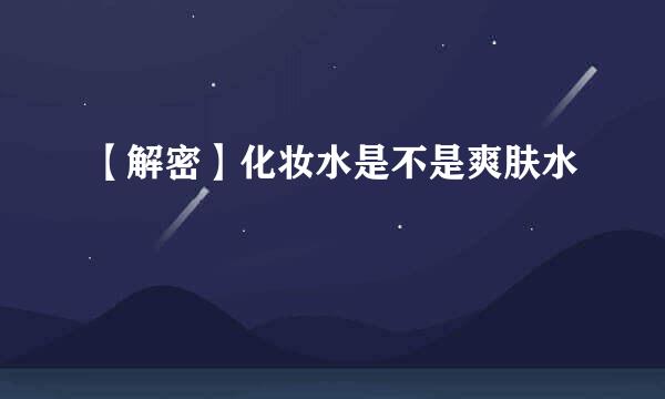 【解密】化妆水是不是爽肤水