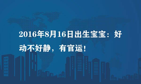 2016年8月16日出生宝宝：好动不好静，有官运！