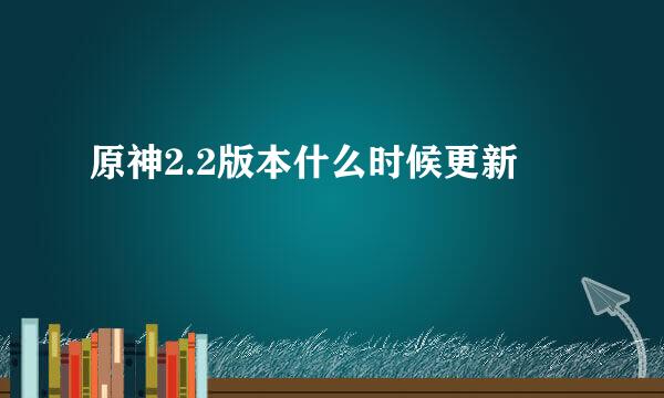 原神2.2版本什么时候更新