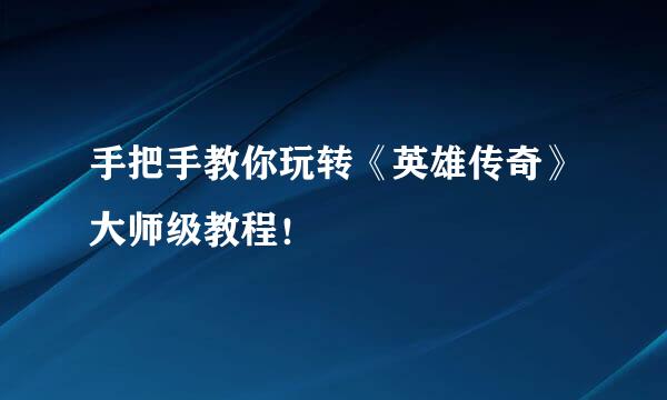 手把手教你玩转《英雄传奇》大师级教程！