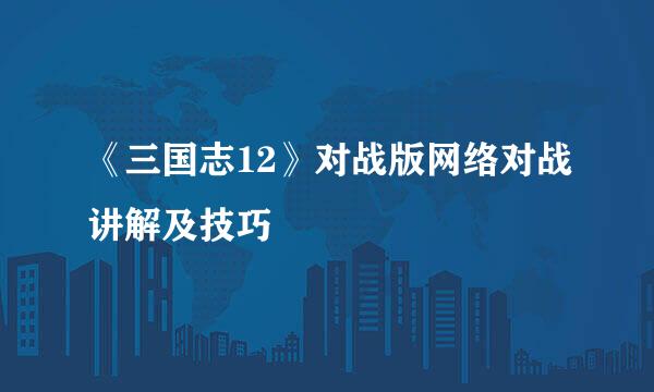 《三国志12》对战版网络对战讲解及技巧