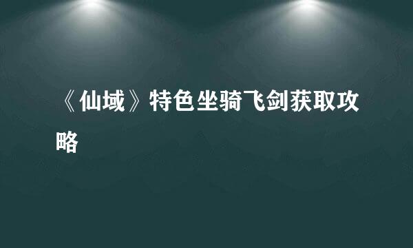 《仙域》特色坐骑飞剑获取攻略