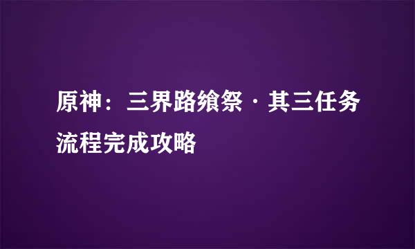 原神：三界路飨祭·其三任务流程完成攻略
