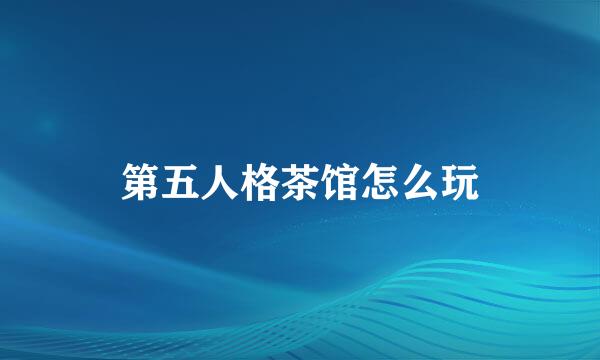 第五人格茶馆怎么玩