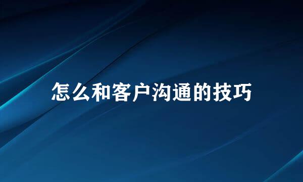 怎么和客户沟通的技巧