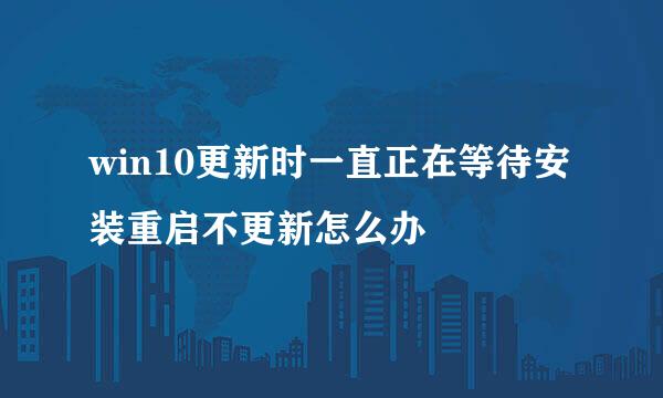 win10更新时一直正在等待安装重启不更新怎么办