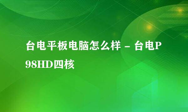 台电平板电脑怎么样 - 台电P98HD四核
