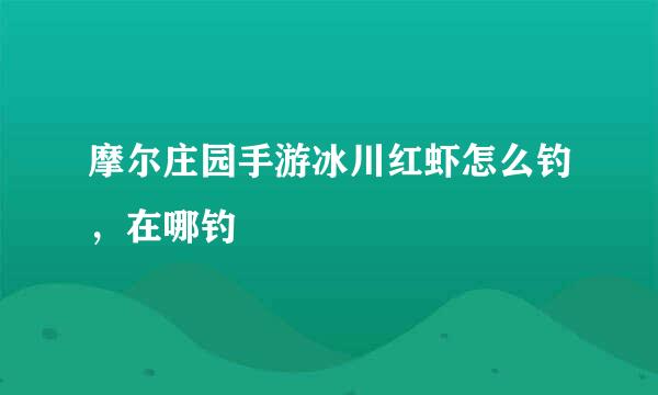 摩尔庄园手游冰川红虾怎么钓，在哪钓