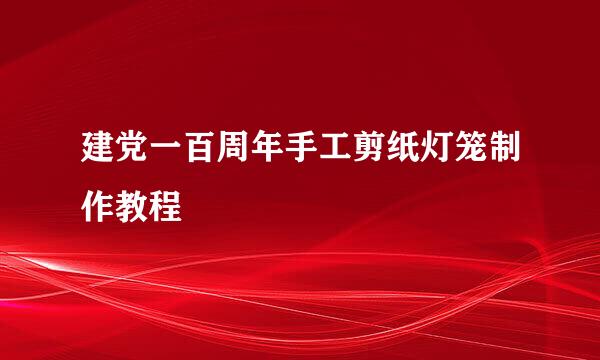 建党一百周年手工剪纸灯笼制作教程