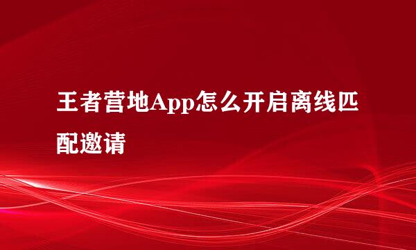 王者营地App怎么开启离线匹配邀请