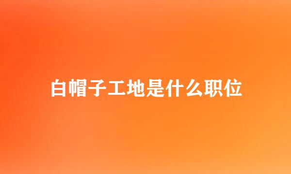 白帽子工地是什么职位