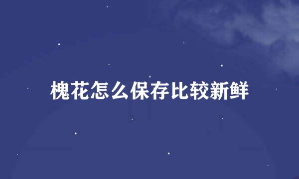 槐花怎么保存比较新鲜