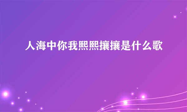 人海中你我熙熙攘攘是什么歌