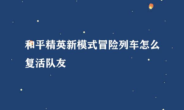 和平精英新模式冒险列车怎么复活队友