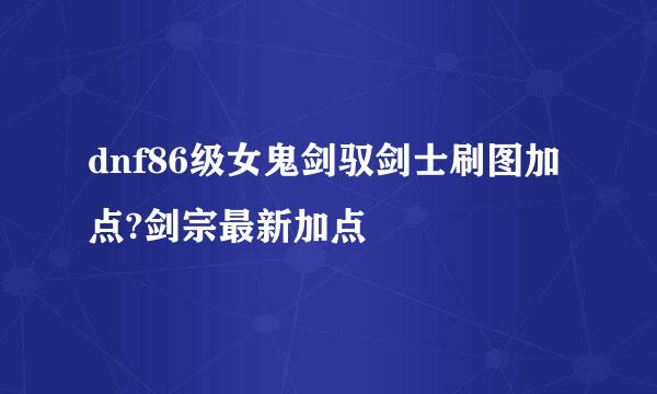dnf86级女鬼剑驭剑士刷图加点?剑宗最新加点