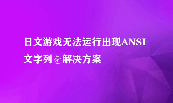 日文游戏无法运行出现ANSI文字列を解决方案