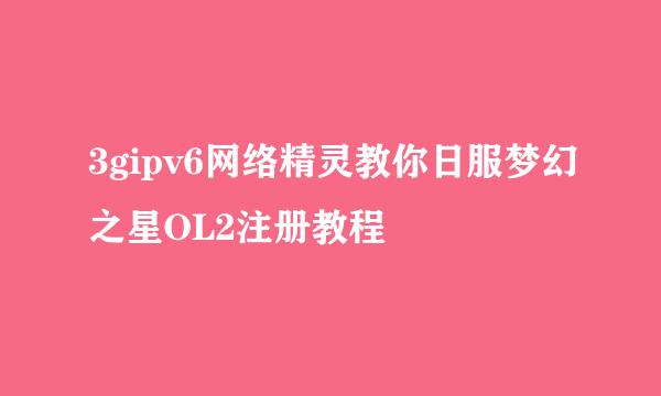 3gipv6网络精灵教你日服梦幻之星OL2注册教程